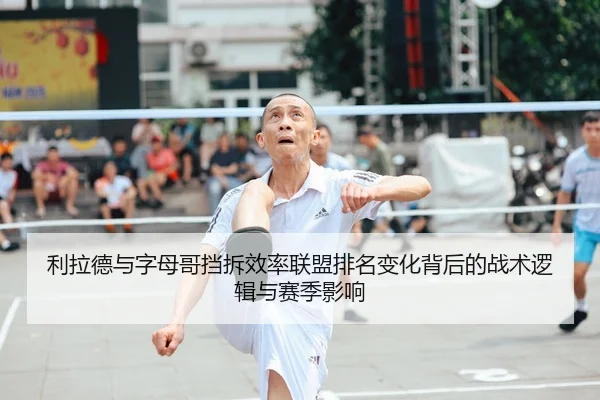 利拉德与字母哥挡拆效率联盟排名变化背后的战术逻辑与赛季影响