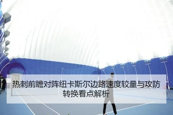 热刺前瞻对阵纽卡斯尔边路速度较量与攻防转换看点解析